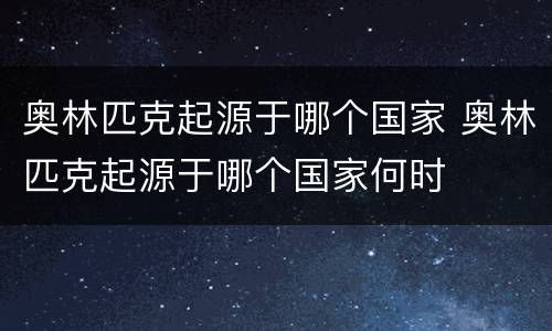 奥林匹克起源于哪个国家 奥林匹克起源于哪个国家何时