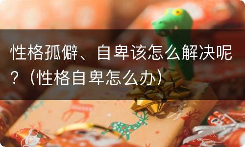 性格孤僻、自卑该怎么解决呢?（性格自卑怎么办）
