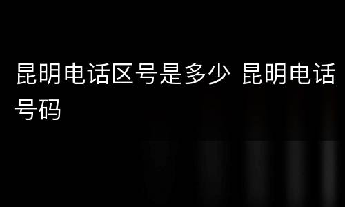 昆明电话区号是多少 昆明电话号码