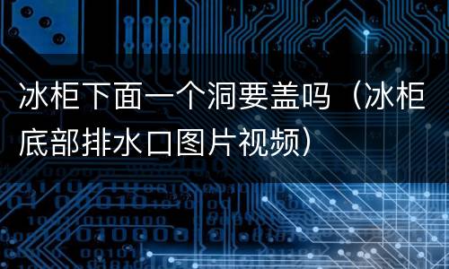 冰柜下面一个洞要盖吗（冰柜底部排水口图片视频）