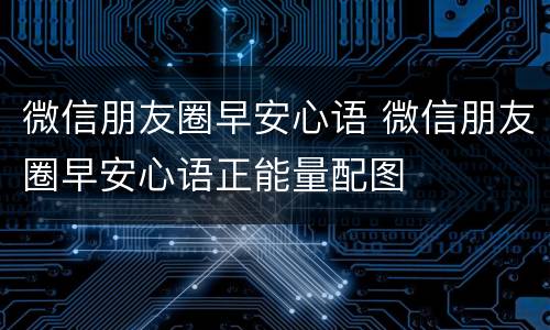 微信朋友圈早安心语 微信朋友圈早安心语正能量配图