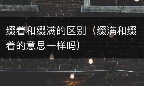 缀着和缀满的区别（缀满和缀着的意思一样吗）