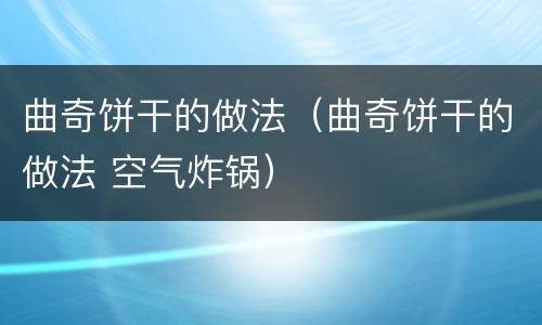 曲奇饼干的做法（曲奇饼干的做法 空气炸锅）