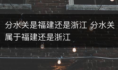 分水关是福建还是浙江 分水关属于福建还是浙江