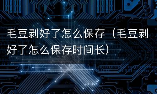 毛豆剥好了怎么保存（毛豆剥好了怎么保存时间长）