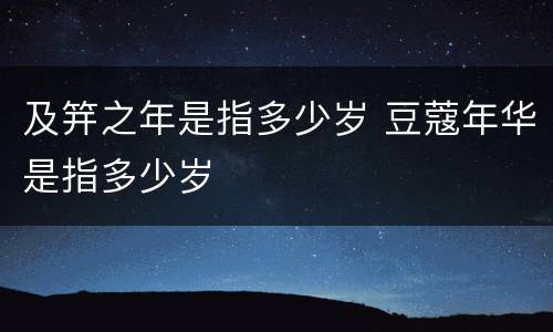 及笄之年是指多少岁 豆蔻年华是指多少岁