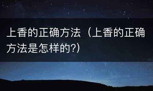 上香的正确方法（上香的正确方法是怎样的?）