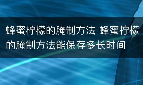 蜂蜜柠檬的腌制方法 蜂蜜柠檬的腌制方法能保存多长时间