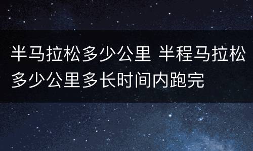 半马拉松多少公里 半程马拉松多少公里多长时间内跑完