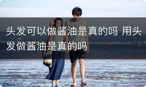 头发可以做酱油是真的吗 用头发做酱油是真的吗