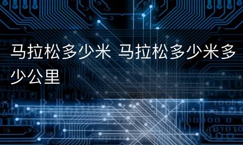 马拉松多少米 马拉松多少米多少公里