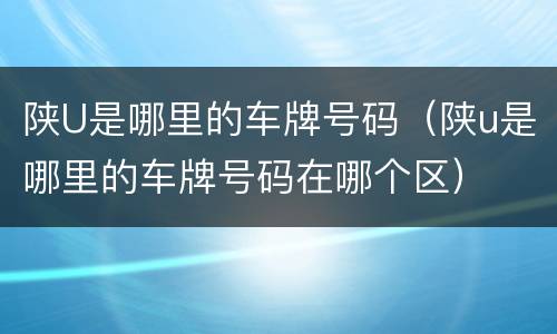 陕U是哪里的车牌号码（陕u是哪里的车牌号码在哪个区）