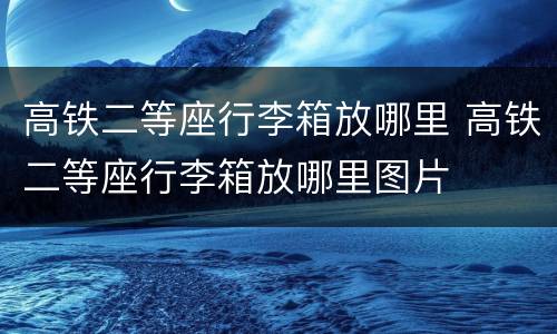 高铁二等座行李箱放哪里 高铁二等座行李箱放哪里图片