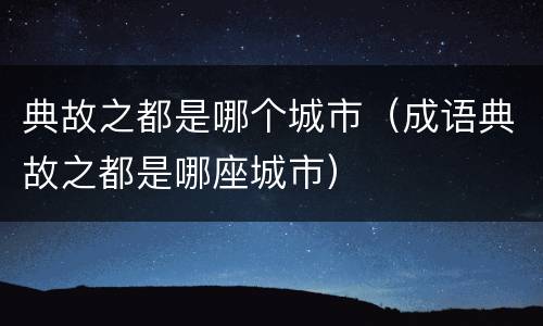 典故之都是哪个城市（成语典故之都是哪座城市）