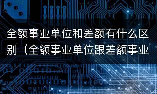 全额事业单位和差额有什么区别（全额事业单位跟差额事业单位）