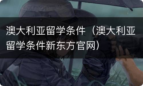澳大利亚留学条件（澳大利亚留学条件新东方官网）
