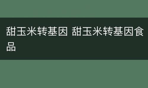 甜玉米转基因 甜玉米转基因食品