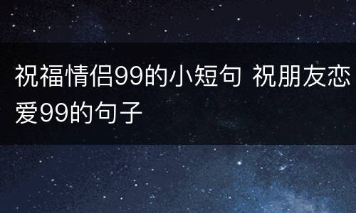 祝福情侣99的小短句 祝朋友恋爱99的句子