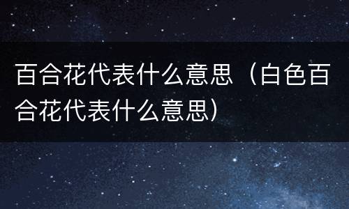 百合花代表什么意思（白色百合花代表什么意思）