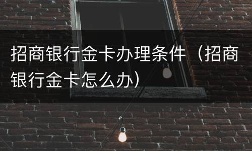 招商银行金卡办理条件（招商银行金卡怎么办）