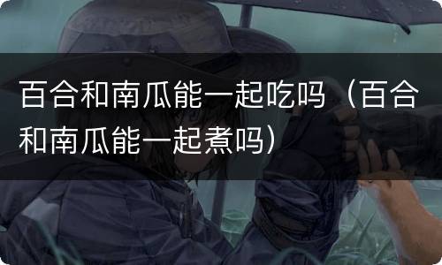 百合和南瓜能一起吃吗（百合和南瓜能一起煮吗）