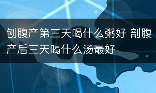 刨腹产第三天喝什么粥好 剖腹产后三天喝什么汤最好