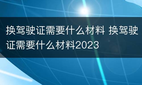 换驾驶证需要什么材料 换驾驶证需要什么材料2023