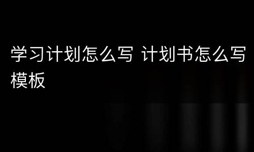 学习计划怎么写 计划书怎么写模板