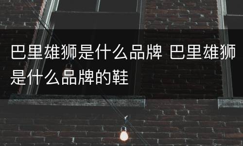 巴里雄狮是什么品牌 巴里雄狮是什么品牌的鞋