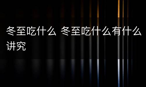 冬至吃什么 冬至吃什么有什么讲究