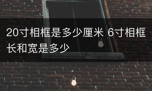 20寸相框是多少厘米 6寸相框长和宽是多少
