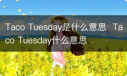 Taco Tuesday是什么意思  Taco Tuesday什么意思