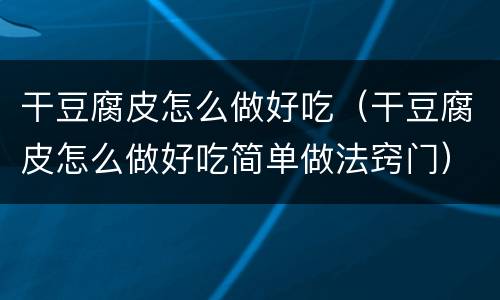 干豆腐皮怎么做好吃（干豆腐皮怎么做好吃简单做法窍门）