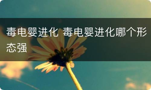 毒电婴进化 毒电婴进化哪个形态强