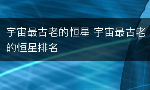 宇宙最古老的恒星 宇宙最古老的恒星排名