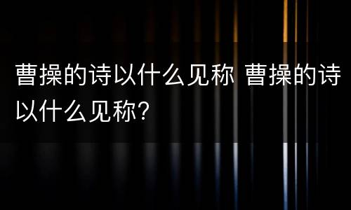 曹操的诗以什么见称 曹操的诗以什么见称?