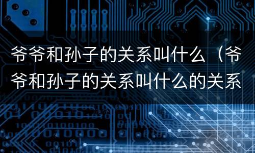 爷爷和孙子的关系叫什么（爷爷和孙子的关系叫什么的关系称谓）