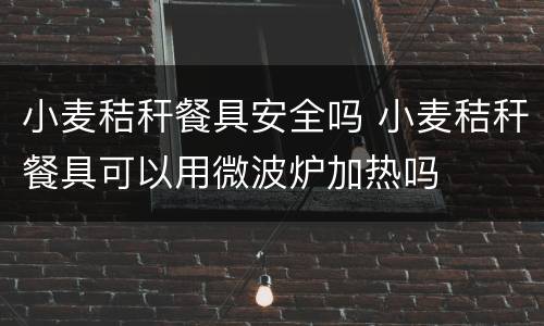 小麦秸秆餐具安全吗 小麦秸秆餐具可以用微波炉加热吗
