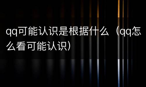 qq可能认识是根据什么（qq怎么看可能认识）