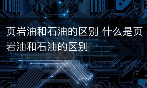 页岩油和石油的区别 什么是页岩油和石油的区别