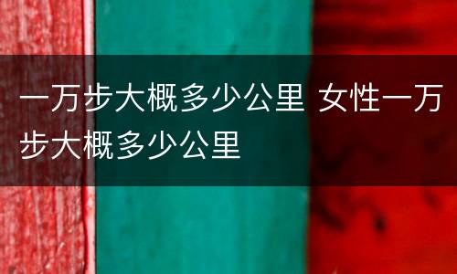 一万步大概多少公里 女性一万步大概多少公里