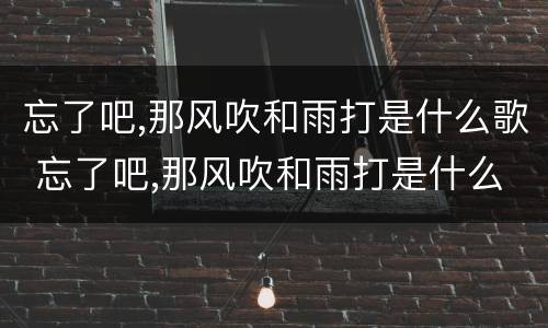 忘了吧,那风吹和雨打是什么歌 忘了吧,那风吹和雨打是什么歌久别的草原歌曲