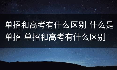 单招和高考有什么区别 什么是单招 单招和高考有什么区别