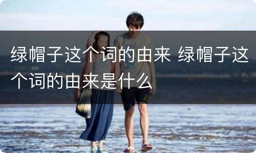 绿帽子这个词的由来 绿帽子这个词的由来是什么