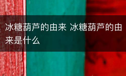 冰糖葫芦的由来 冰糖葫芦的由来是什么