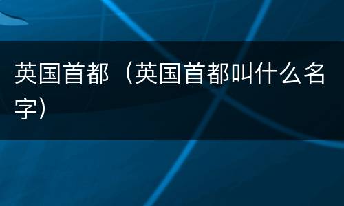 英国首都（英国首都叫什么名字）