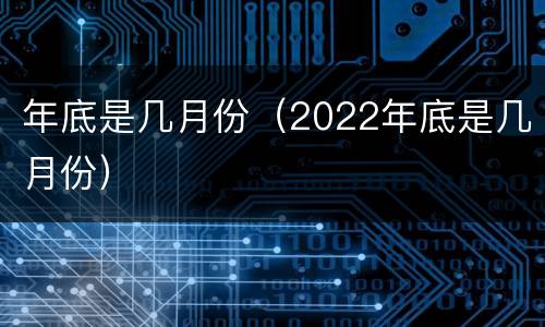 年底是几月份（2022年底是几月份）