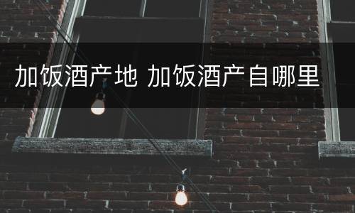 加饭酒产地 加饭酒产自哪里