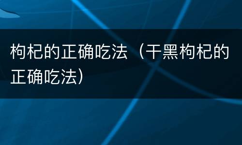 枸杞的正确吃法（干黑枸杞的正确吃法）