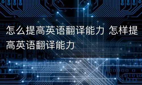 怎么提高英语翻译能力 怎样提高英语翻译能力